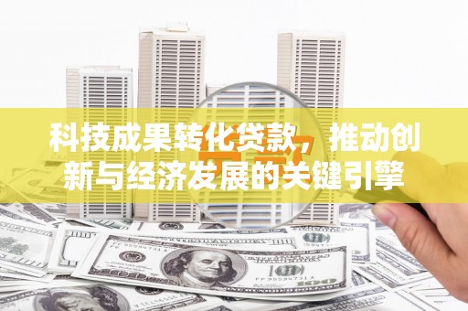 剑川科技成果转化贷款，推动创新与经济发展的关键引擎