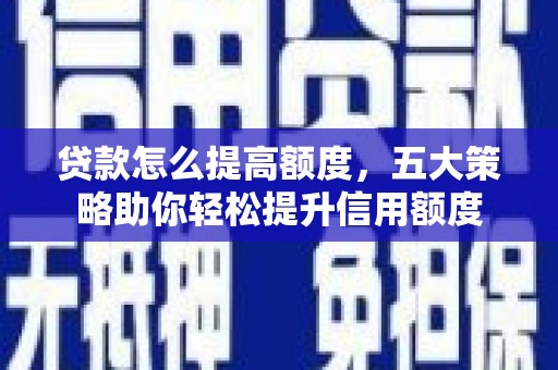 剑川贷款怎么提高额度，五大策略助你轻松提升信用额度