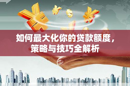 剑川如何最大化你的贷款额度，策略与技巧全解析