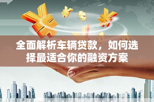 剑川全面解析车辆贷款，如何选择最适合你的融资方案