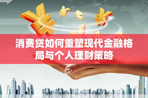 剑川消费贷如何重塑现代金融格局与个人理财策略