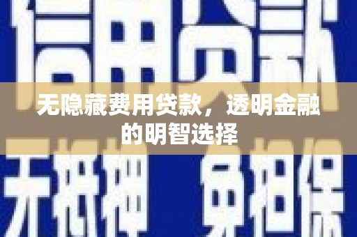 剑川无隐藏费用贷款，透明金融的明智选择