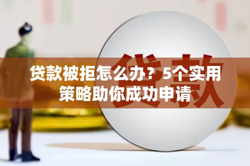 剑川贷款被拒怎么办？5个实用策略助你成功申请
