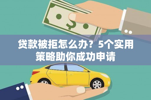 剑川贷款被拒怎么办？5个实用策略助你成功申请