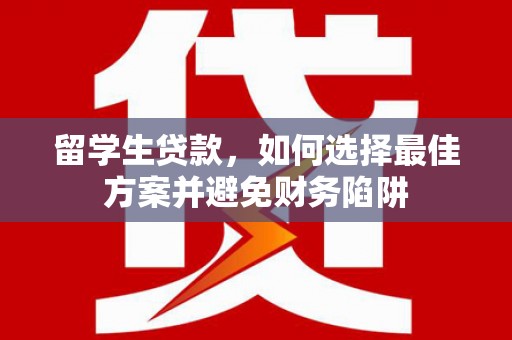 剑川留学生贷款，如何选择最佳方案并避免财务陷阱