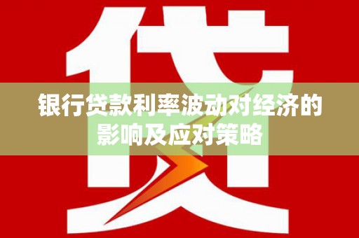 剑川银行贷款利率波动对经济的影响及应对策略