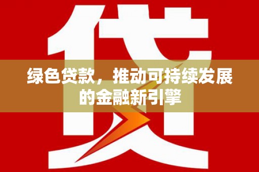 剑川绿色贷款，推动可持续发展的金融新引擎