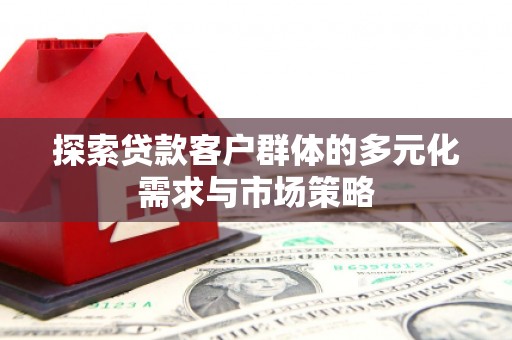 剑川探索贷款客户群体的多元化需求与市场策略
