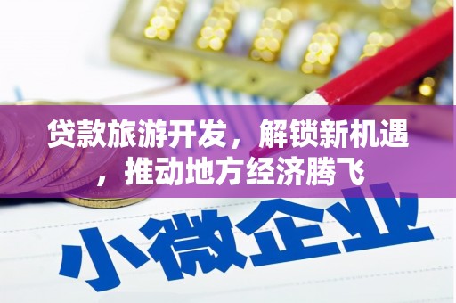 剑川贷款旅游开发，解锁新机遇，推动地方经济腾飞