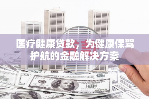 剑川医疗健康贷款，为健康保驾护航的金融解决方案