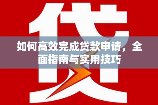剑川如何高效完成贷款申请，全面指南与实用技巧