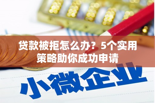 剑川贷款被拒怎么办？5个实用策略助你成功申请
