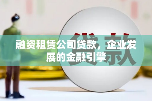 剑川融资租赁公司贷款，企业发展的金融引擎