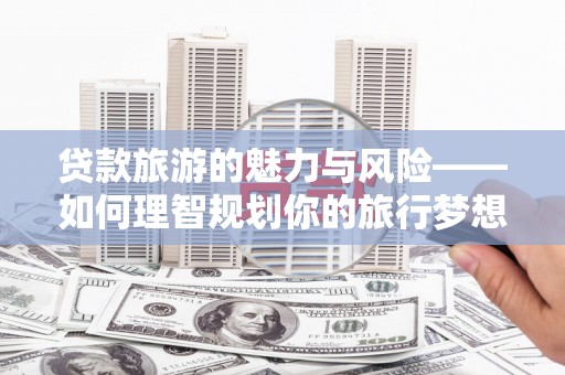 剑川贷款旅游的魅力与风险——如何理智规划你的旅行梦想