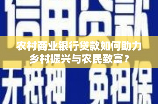 剑川农村商业银行贷款如何助力乡村振兴与农民致富？