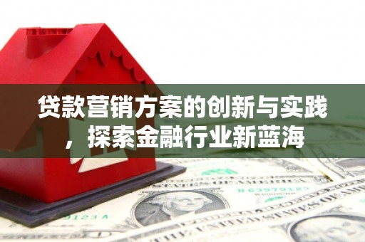 剑川贷款营销方案的创新与实践，探索金融行业新蓝海
