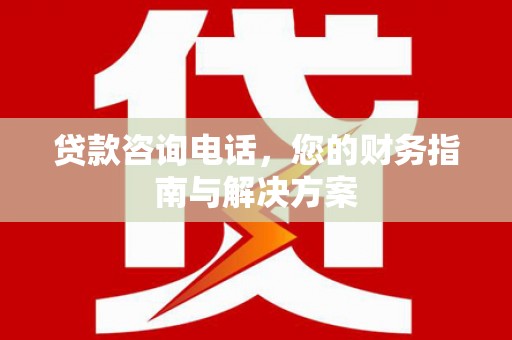 剑川贷款咨询电话，您的财务指南与解决方案