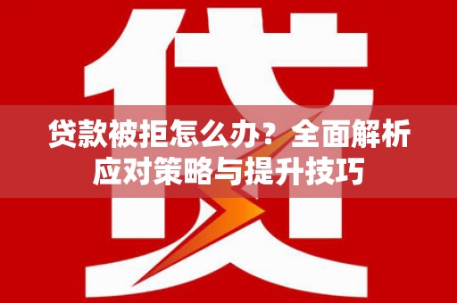 剑川贷款被拒怎么办？全面解析应对策略与提升技巧