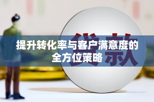 剑川提升转化率与客户满意度的全方位策略