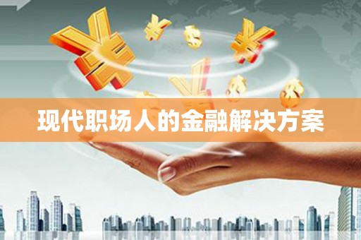 剑川现代职场人的金融解决方案