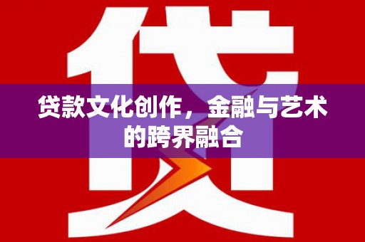 剑川贷款文化创作，金融与艺术的跨界融合