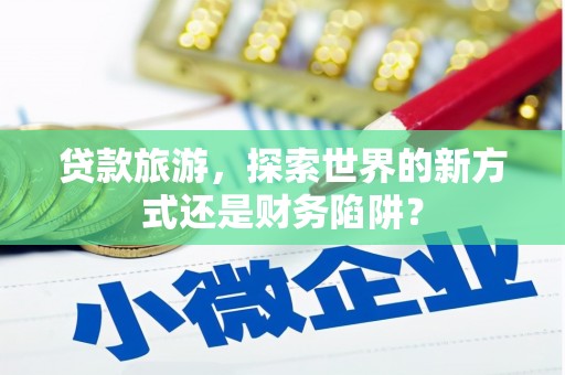 剑川贷款旅游，探索世界的新方式还是财务陷阱？