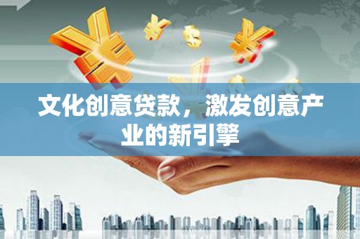 剑川文化创意贷款，激发创意产业的新引擎