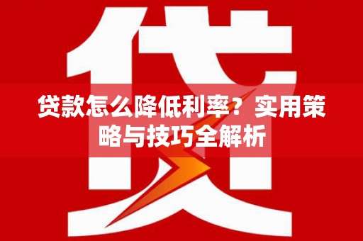 剑川贷款怎么降低利率？实用策略与技巧全解析